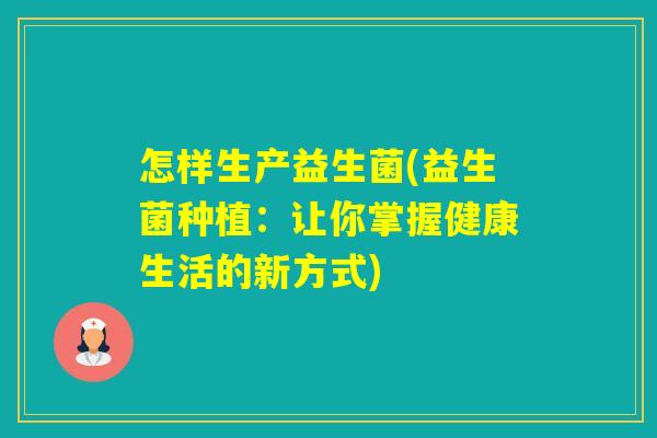 怎样生产益生菌(益生菌种植:让你掌握健康生活的新方式) 怎样生产益生菌(益生菌种植:让你掌握健康生活的新方式)