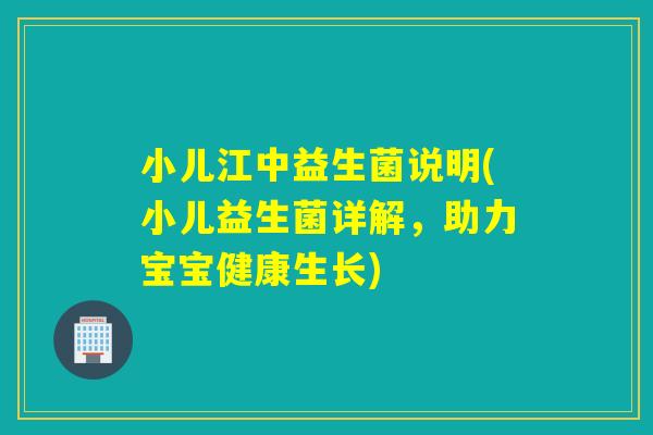 小儿江中益生菌说明(小儿益生菌详解，助力宝宝健康生长)