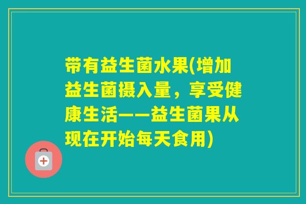 带有益生菌水果(增加益生菌摄入量,享受健康生活——益生菌果从现在开始每天食用) 带有益生菌水果(增加益生菌摄入量,享受健康生活——益生菌果从现在开始每天食用)