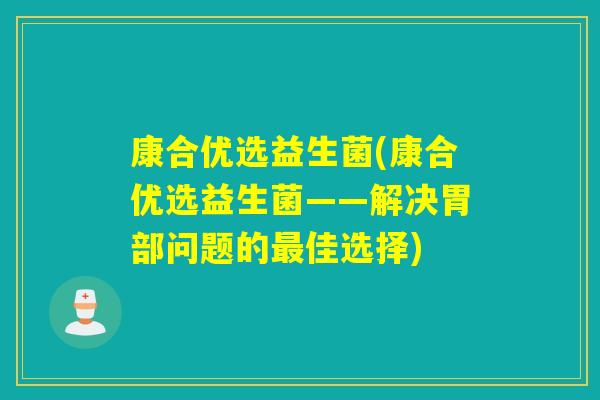 康合优选益生菌(康合优选益生菌——解决胃部问题的佳选择)
