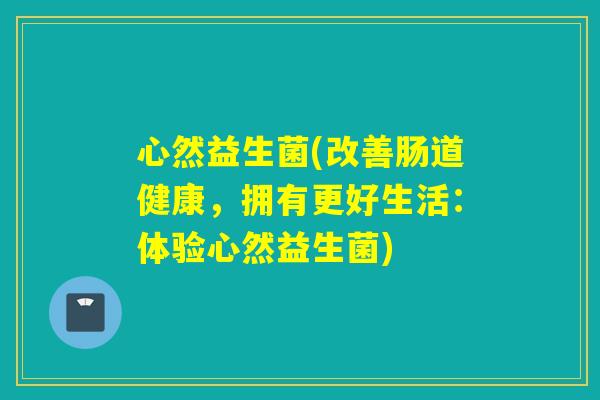心然益生菌(改善肠道健康，拥有更好生活：体验心然益生菌)
