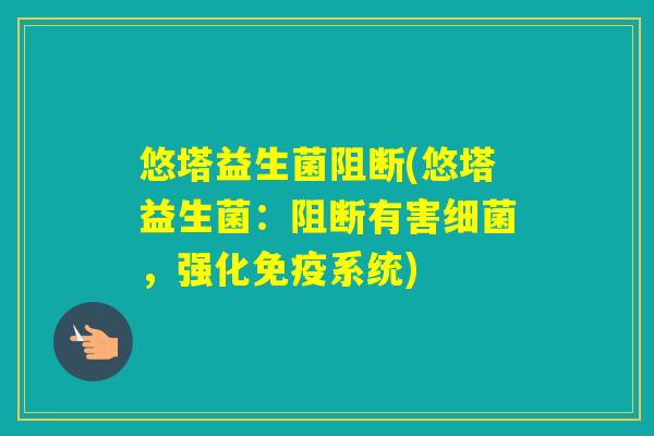 悠塔益生菌阻断(悠塔益生菌:阻断有害,强化系统) 悠塔益生菌阻断(悠塔益生菌:阻断有害,强化系统)