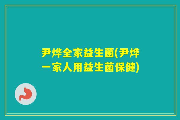 尹烨全家益生菌(尹烨一家人用益生菌保健)