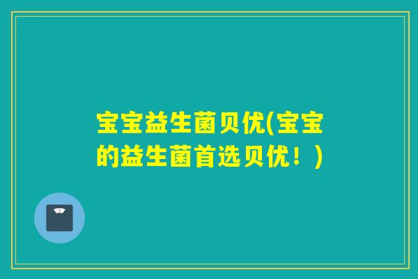 宝宝益生菌贝优(宝宝的益生菌首选贝优!) 宝宝益生菌贝优(宝宝的益生菌首选贝优!)