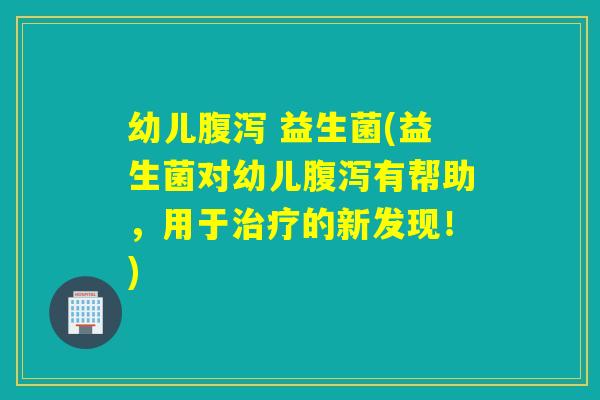 幼儿 益生菌(益生菌对幼儿有帮助,用于的新发现!) 幼儿 益生菌(益生菌对幼儿有帮助,用于的新发现!)