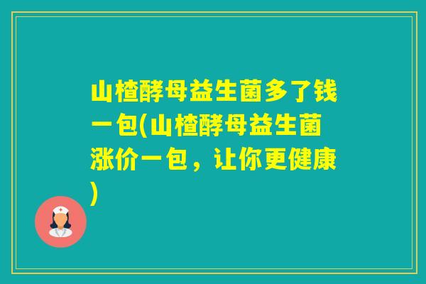 山楂酵母益生菌多了钱一包(山楂酵母益生菌涨价一包,让你更健康) 山楂酵母益生菌多了钱一包(山楂酵母益生菌涨价一包,让你更健康)