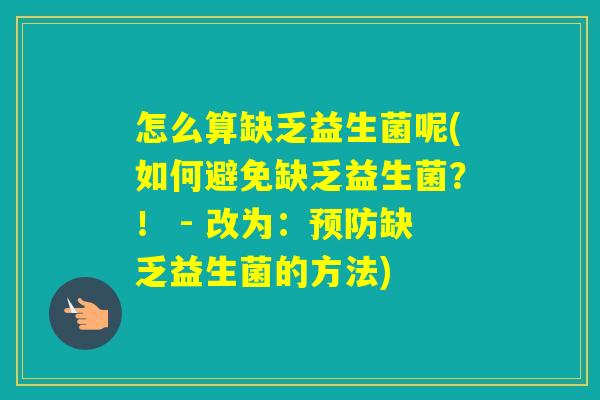 怎么算缺乏益生菌呢(如何避免缺乏益生菌?! - 改为:缺乏益生菌的方法) 怎么算缺乏益生菌呢(如何避免缺乏益生菌?! - 改为:缺乏益生菌的方法)