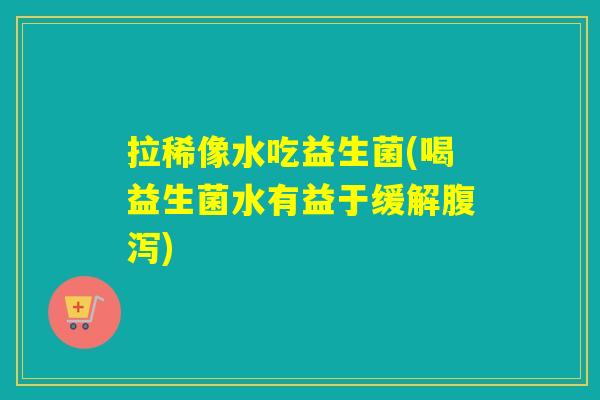 拉稀像水吃益生菌(喝益生菌水有益于缓解)