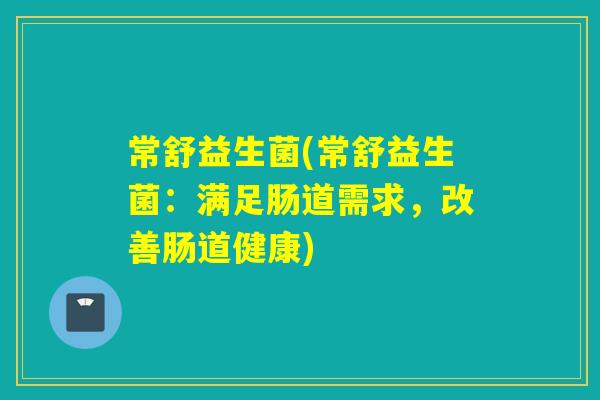 常舒益生菌(常舒益生菌:满足肠道需求,改善肠道健康) 常舒益生菌(常舒益生菌:满足肠道需求,改善肠道健康)