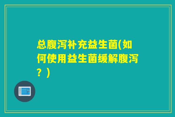 总补充益生菌(如何使用益生菌缓解?) 总补充益生菌(如何使用益生菌缓解?)