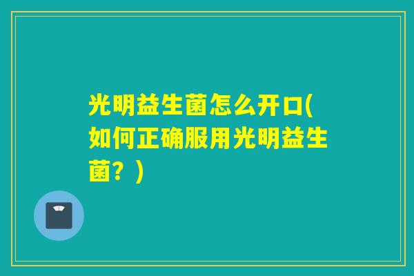 光明益生菌怎么开口(如何正确服用光明益生菌?) 光明益生菌怎么开口(如何正确服用光明益生菌?)