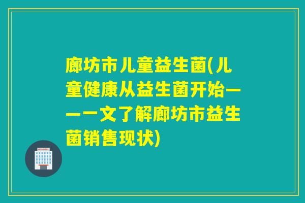 廊坊市儿童益生菌(儿童健康从益生菌开始——一文了解廊坊市益生菌销售现状)