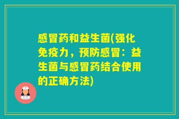 药和益生菌(强化力,:益生菌与药结合使用的正确方法) 药和益生菌(强化力,:益生菌与药结合使用的正确方法)