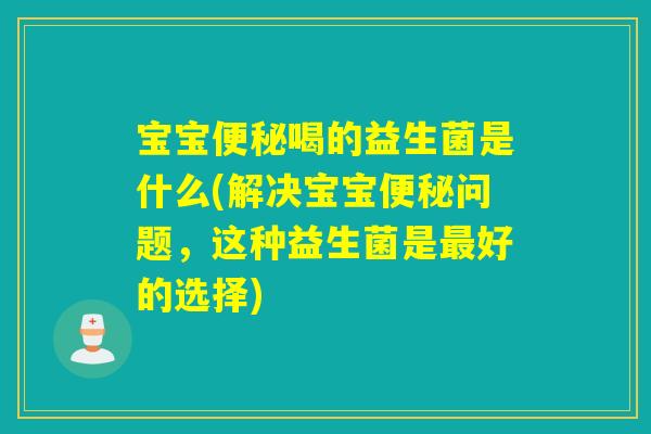 宝宝喝的益生菌是什么(解决宝宝问题，这种益生菌是好的选择)