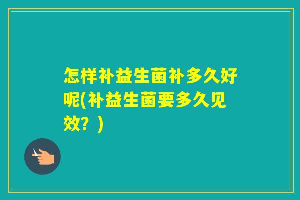 怎样补益生菌补多久好呢(补益生菌要多久见效？)