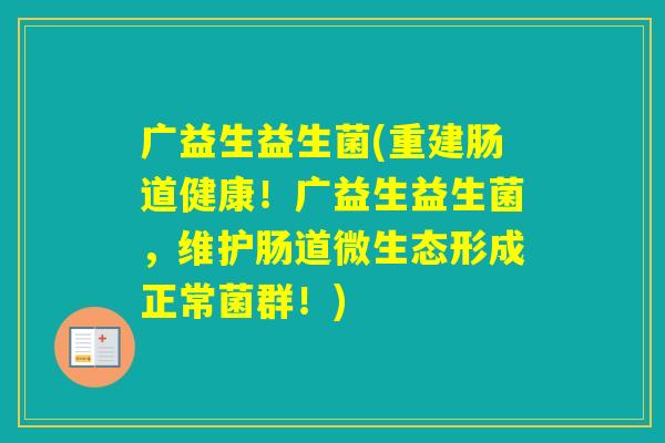广益生益生菌(重建肠道健康！广益生益生菌，维护肠道微生态形成正常菌群！)