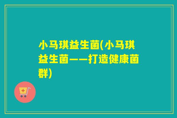 小马琪益生菌(小马琪益生菌——打造健康菌群)