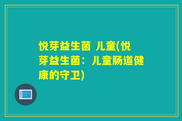 悦芽益生菌 儿童(悦芽益生菌:儿童肠道健康的守卫) 悦芽益生菌 儿童(悦芽益生菌:儿童肠道健康的守卫)