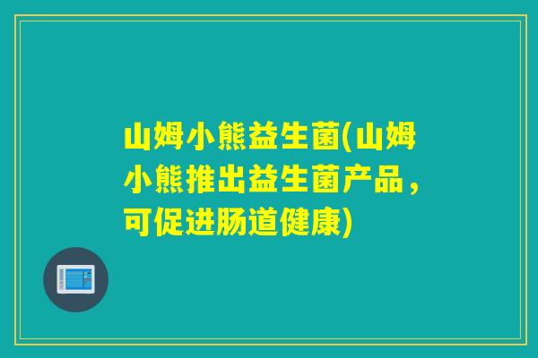 山姆小熊益生菌(山姆小熊推出益生菌产品,可促进肠道健康) 山姆小熊益生菌(山姆小熊推出益生菌产品,可促进肠道健康)