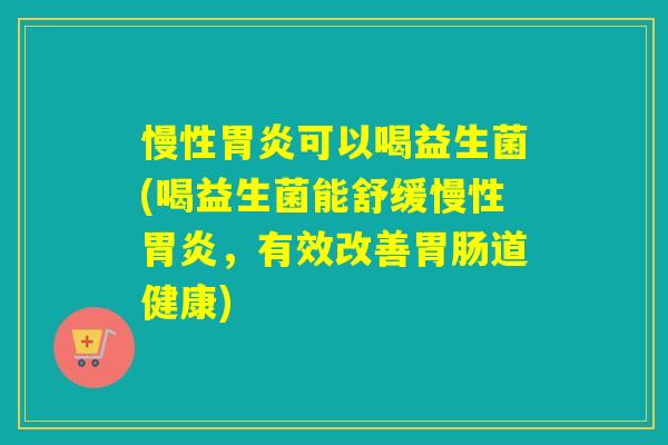慢性可以喝益生菌(喝益生菌能舒缓慢性,有效改善道健康) 慢性可以喝益生菌(喝益生菌能舒缓慢性,有效改善道健康)