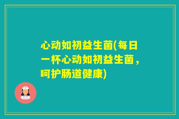 心动如初益生菌(每日一杯心动如初益生菌，呵护肠道健康)