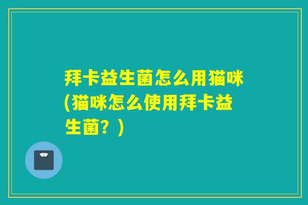 拜卡益生菌怎么用猫咪(猫咪怎么使用拜卡益生菌?) 拜卡益生菌怎么用猫咪(猫咪怎么使用拜卡益生菌?)