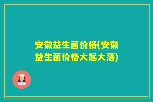 安徽益生菌价格(安徽益生菌价格大起大落) 安徽益生菌价格(安徽益生菌价格大起大落)