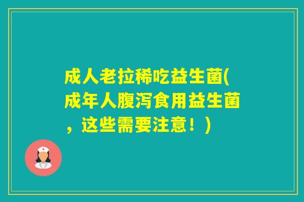 成人老拉稀吃益生菌(成年人食用益生菌,这些需要注意!) 成人老拉稀吃益生菌(成年人食用益生菌,这些需要注意!)