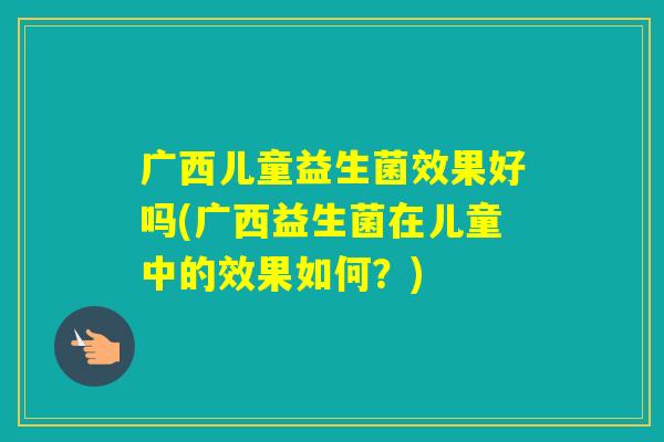 广西儿童益生菌效果好吗(广西益生菌在儿童中的效果如何?) 广西儿童益生菌效果好吗(广西益生菌在儿童中的效果如何?)