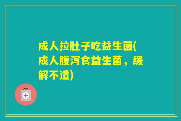 成人拉肚子吃益生菌(成人食益生菌，缓解不适)