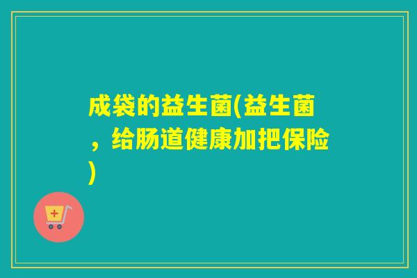 成袋的益生菌(益生菌，给肠道健康加把保险)