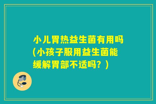 小儿胃热益生菌有用吗(小孩子服用益生菌能缓解胃部不适吗?) 小儿胃热益生菌有用吗(小孩子服用益生菌能缓解胃部不适吗?)