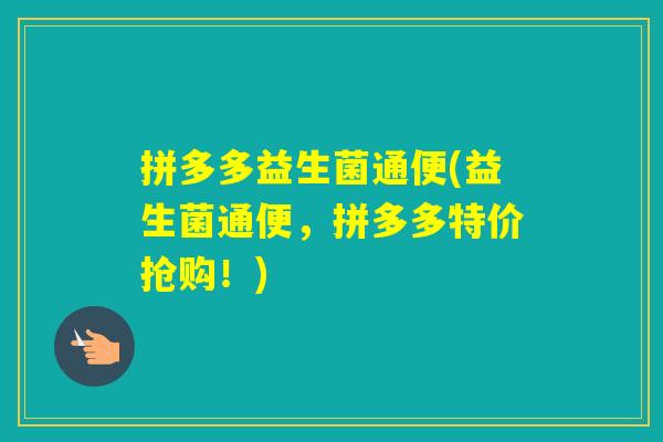 拼多多益生菌通便(益生菌通便，拼多多特价抢购！)