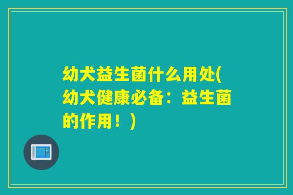 幼犬益生菌什么用处(幼犬健康必备：益生菌的作用！)