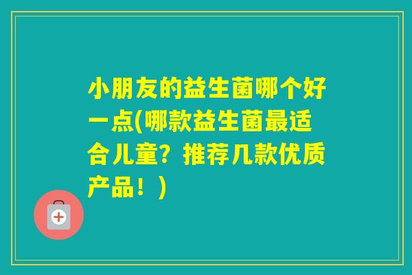 小朋友的益生菌哪个好一点(哪款益生菌适合儿童？推荐几款优质产品！)