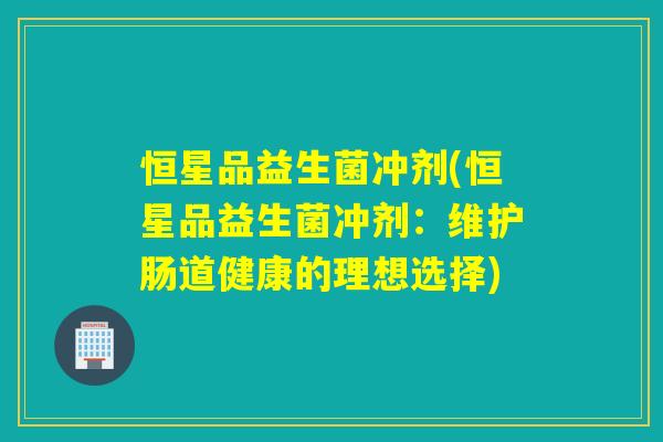 恒星品益生菌冲剂(恒星品益生菌冲剂：维护肠道健康的理想选择)