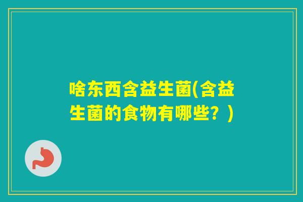 啥东西含益生菌(含益生菌的食物有哪些?) 啥东西含益生菌(含益生菌的食物有哪些?)