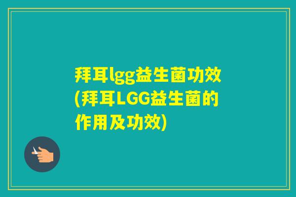 拜耳lgg益生菌功效(拜耳LGG益生菌的作用及功效)