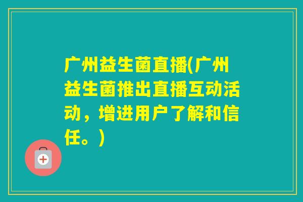 广州益生菌直播(广州益生菌推出直播互动活动，增进用户了解和信任。)