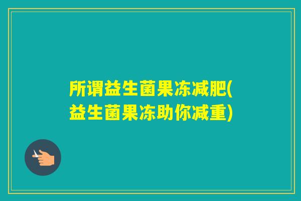 所谓益生菌果冻(益生菌果冻助你减重)