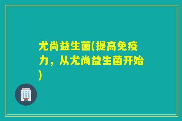 尤尚益生菌(提高力，从尤尚益生菌开始)