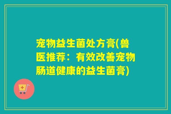 宠物益生菌处方膏(兽医推荐：有效改善宠物肠道健康的益生菌膏)