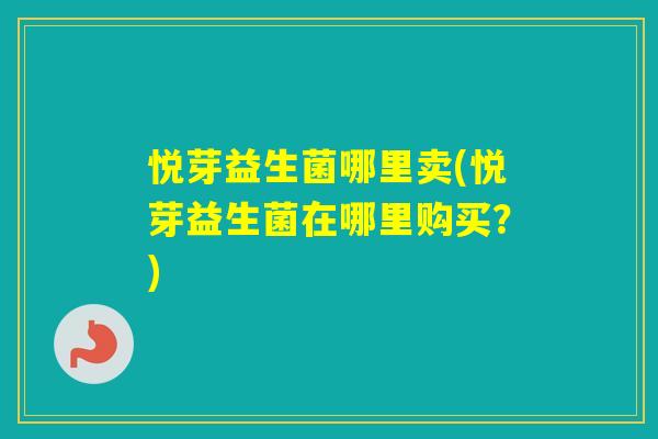 悦芽益生菌哪里卖(悦芽益生菌在哪里购买？)