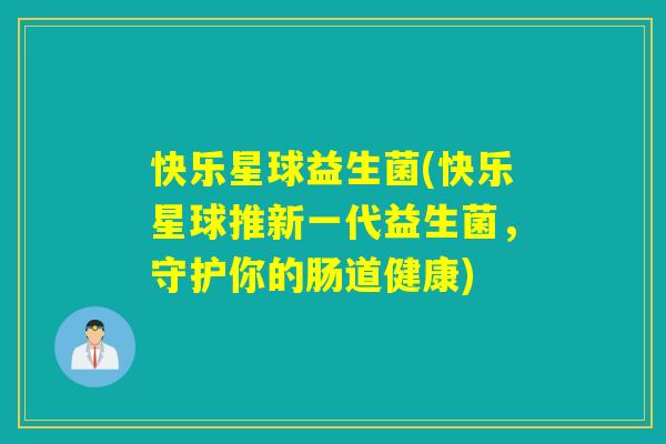 快乐星球益生菌(快乐星球推新一代益生菌,守护你的肠道健康) 快乐星球益生菌(快乐星球推新一代益生菌,守护你的肠道健康)