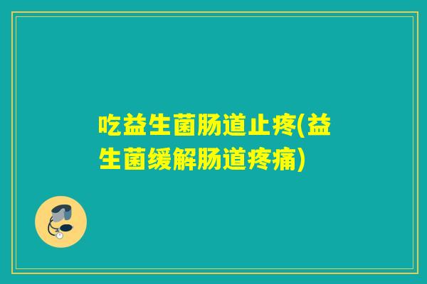 吃益生菌肠道止疼(益生菌缓解肠道)