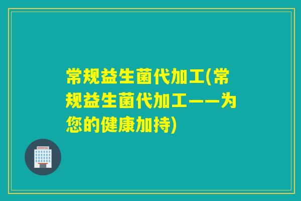 常规益生菌代加工(常规益生菌代加工——为您的健康加持)
