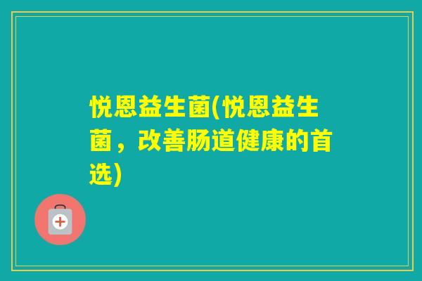 悦恩益生菌(悦恩益生菌，改善肠道健康的首选)