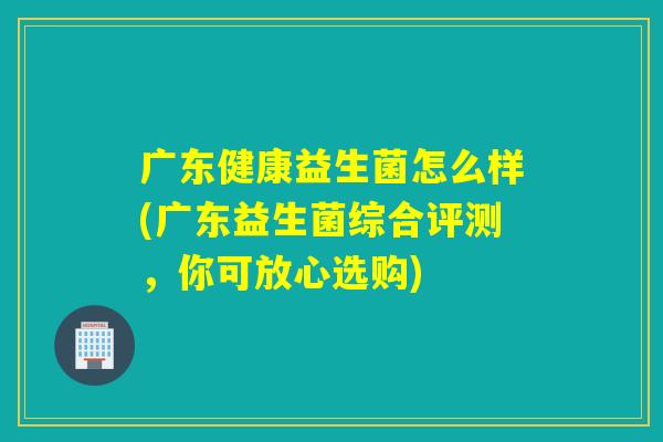 广东健康益生菌怎么样(广东益生菌综合评测，你可放心选购)