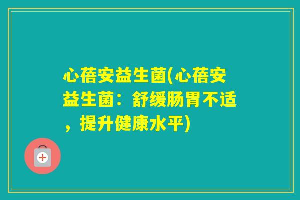 心蓓安益生菌(心蓓安益生菌:舒缓肠胃不适,提升健康水平) 心蓓安益生菌(心蓓安益生菌:舒缓肠胃不适,提升健康水平)