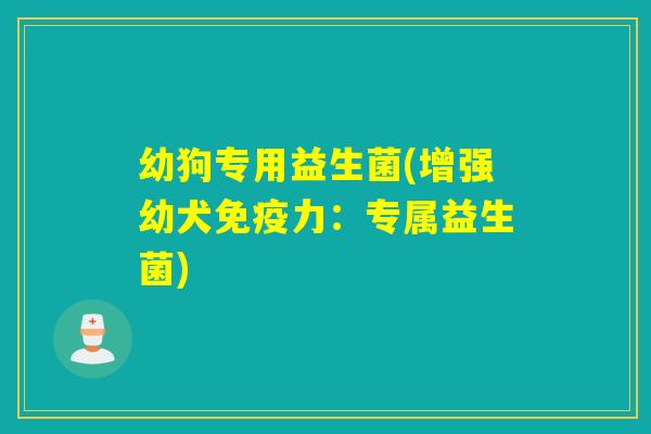 幼狗专用益生菌(增强幼犬力:专属益生菌) 幼狗专用益生菌(增强幼犬力:专属益生菌)